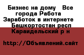 Бизнес на дому - Все города Работа » Заработок в интернете   . Башкортостан респ.,Караидельский р-н